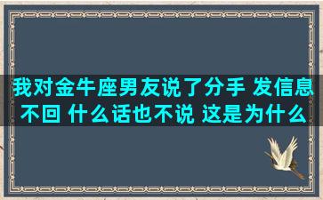 我对金牛座男友说了分手 发信息不回 什么话也不说 这是为什么